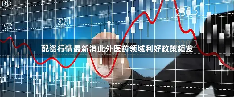 配资行情最新消此外医药领域利好政策频发