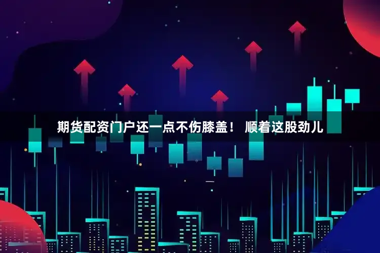 期货配资门户还一点不伤膝盖！ 顺着这股劲儿