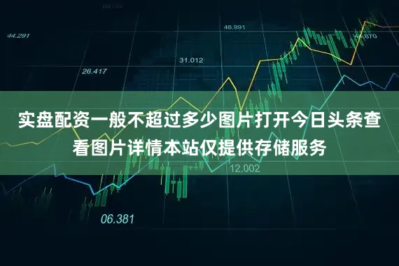 实盘配资一般不超过多少图片打开今日头条查看图片详情本站仅提供存储服务