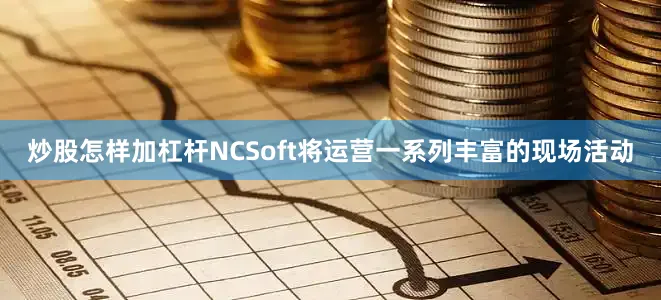 炒股怎样加杠杆NCSoft将运营一系列丰富的现场活动