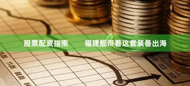 股票配资指南        福建舰带着这套装备出海