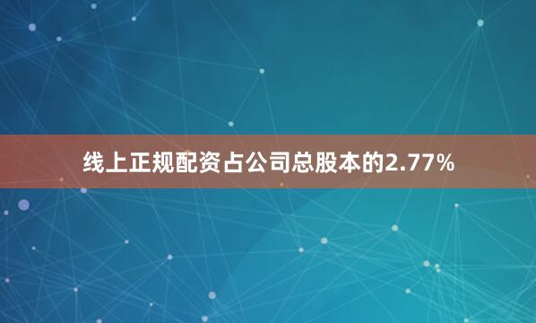 线上正规配资占公司总股本的2.77%