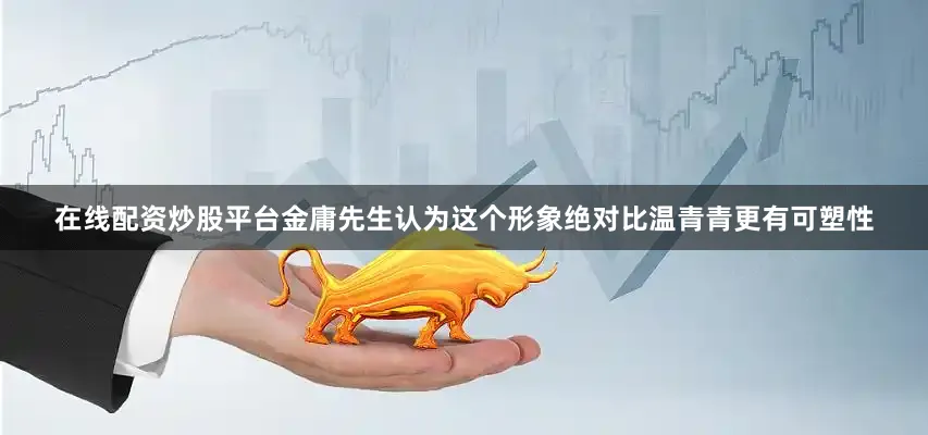 在线配资炒股平台金庸先生认为这个形象绝对比温青青更有可塑性