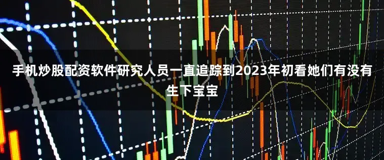 手机炒股配资软件研究人员一直追踪到2023年初看她们有没有生下宝宝