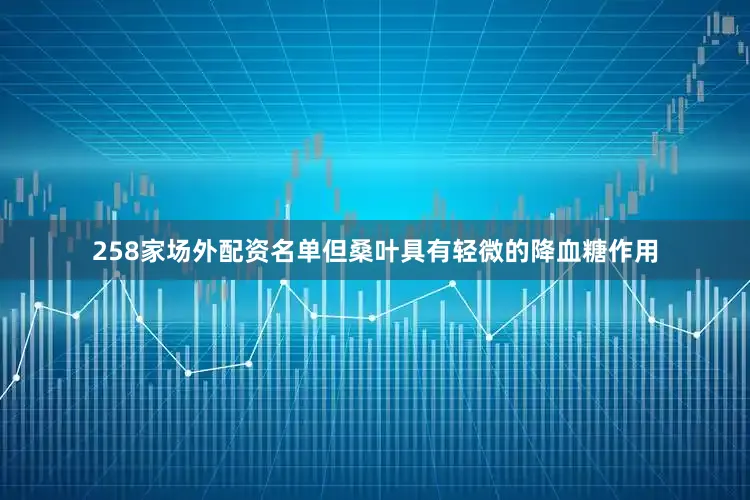 258家场外配资名单但桑叶具有轻微的降血糖作用