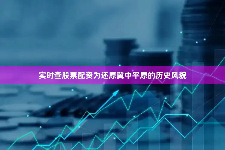 实时查股票配资为还原冀中平原的历史风貌