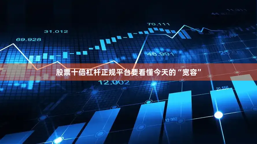 股票十倍杠杆正规平台要看懂今天的“宽容”