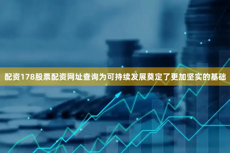 配资178股票配资网址查询为可持续发展奠定了更加坚实的基础