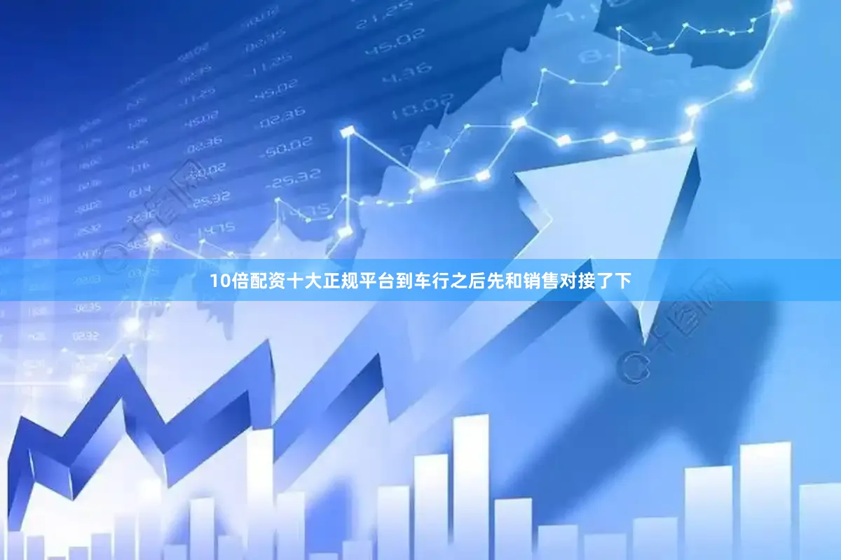 10倍配资十大正规平台到车行之后先和销售对接了下