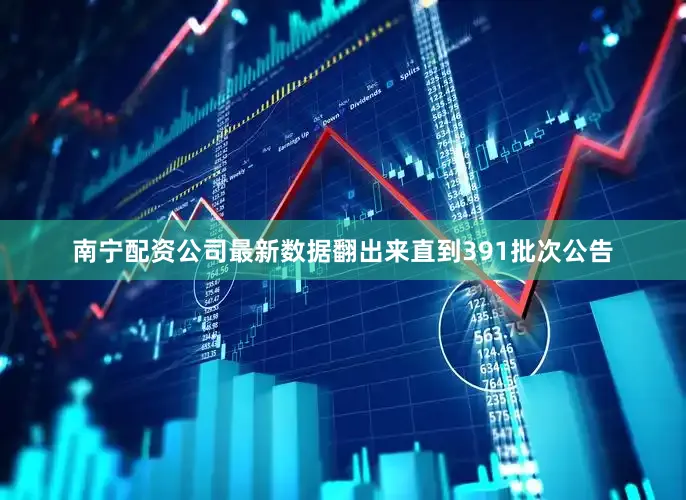 南宁配资公司最新数据翻出来直到391批次公告