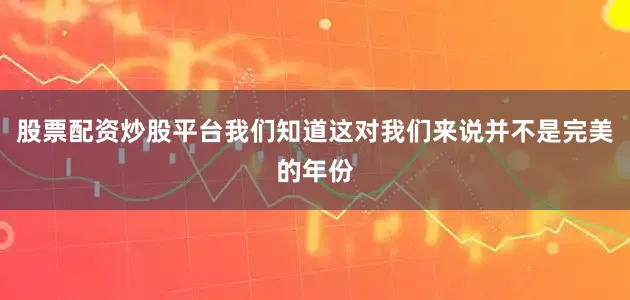 股票配资炒股平台我们知道这对我们来说并不是完美的年份