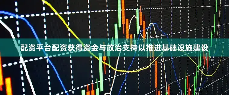 配资平台配资获得资金与政治支持以推进基础设施建设